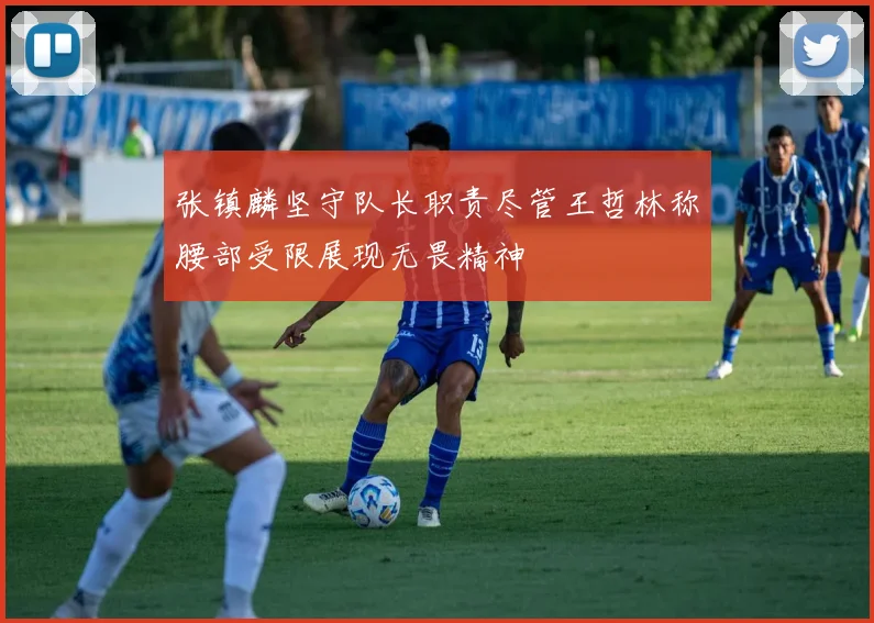 张镇麟坚守队长职责尽管王哲林称腰部受限展现无畏精神