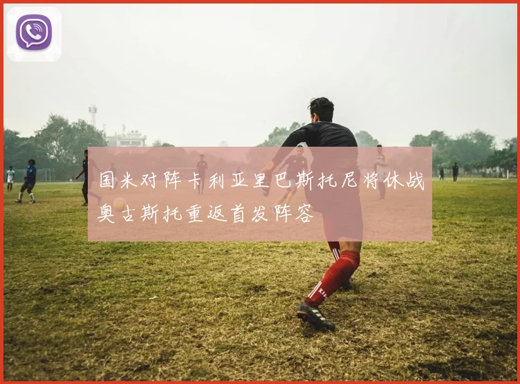 国米对阵卡利亚里巴斯托尼将休战奥古斯托重返首发阵容