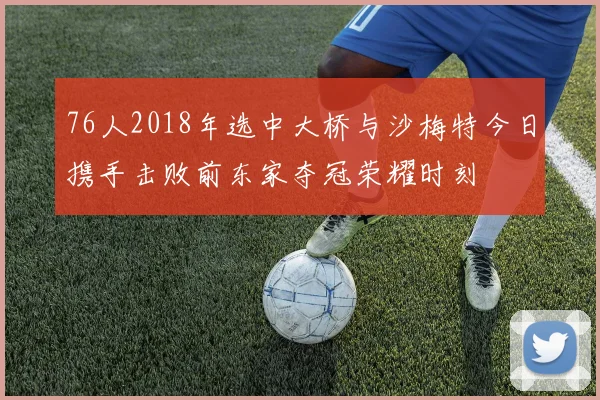 76人2018年选中大桥与沙梅特今日携手击败前东家夺冠荣耀时刻