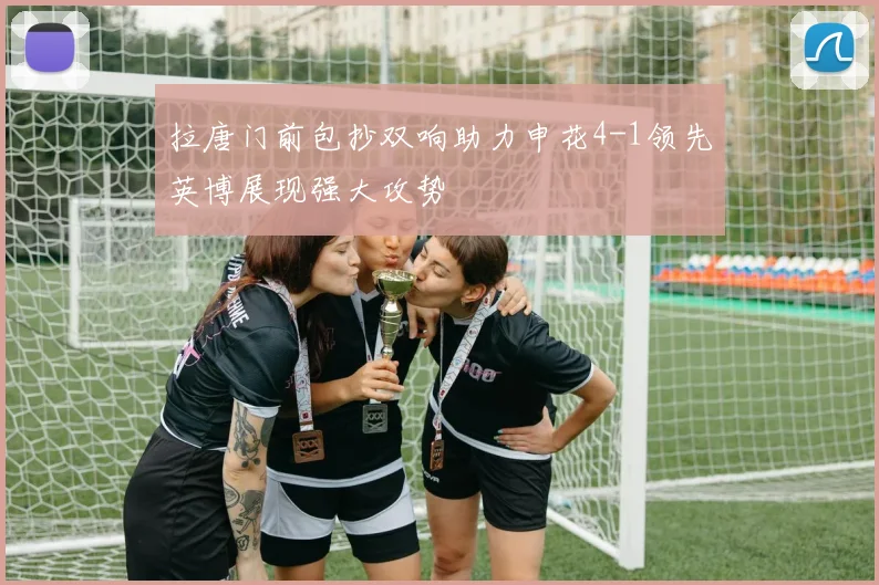 拉唐门前包抄双响助力申花4-1领先英博展现强大攻势