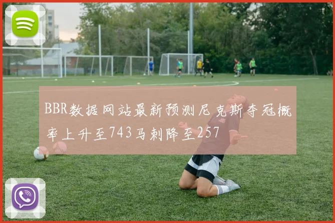 BBR数据网站最新预测尼克斯夺冠概率上升至743马刺降至257