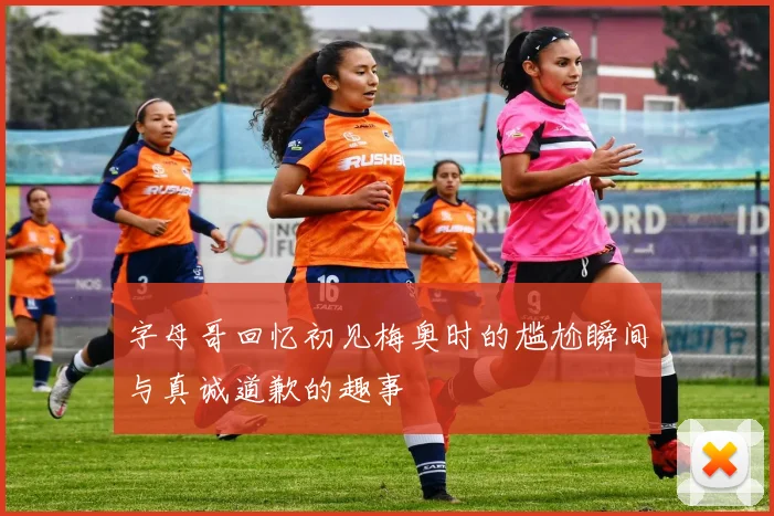 字母哥回忆初见梅奥时的尴尬瞬间与真诚道歉的趣事