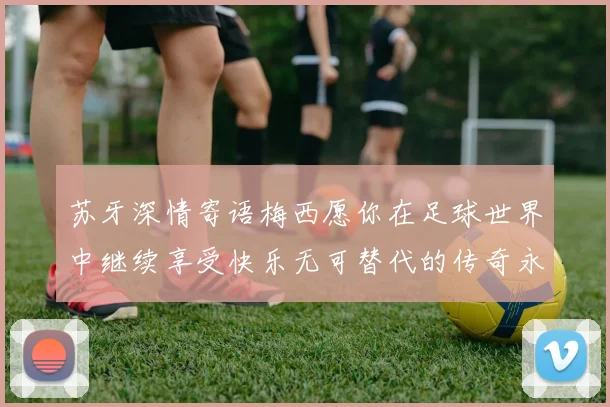 苏牙深情寄语梅西愿你在足球世界中继续享受快乐无可替代的传奇永存