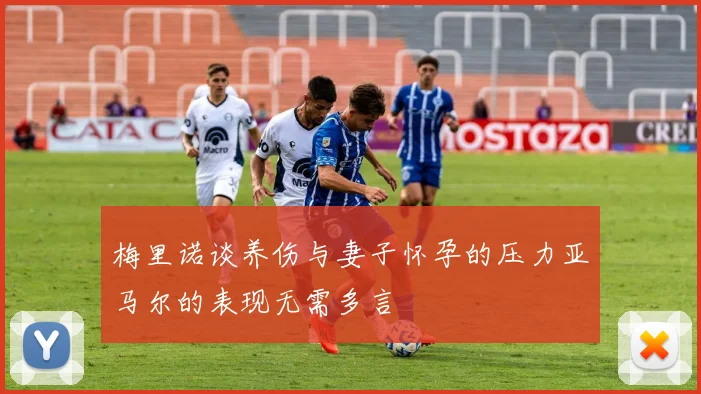 梅里诺谈养伤与妻子怀孕的压力亚马尔的表现无需多言