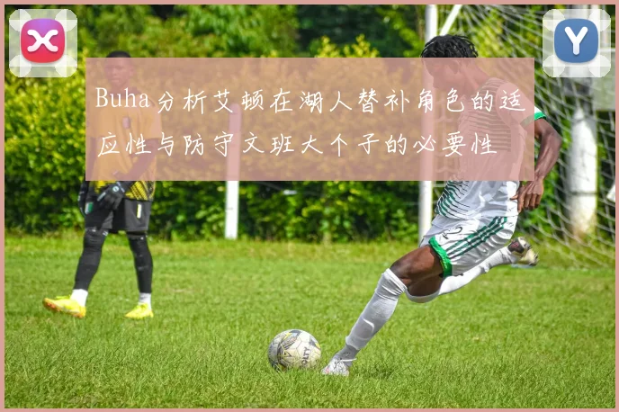 Buha分析艾顿在湖人替补角色的适应性与防守文班大个子的必要性