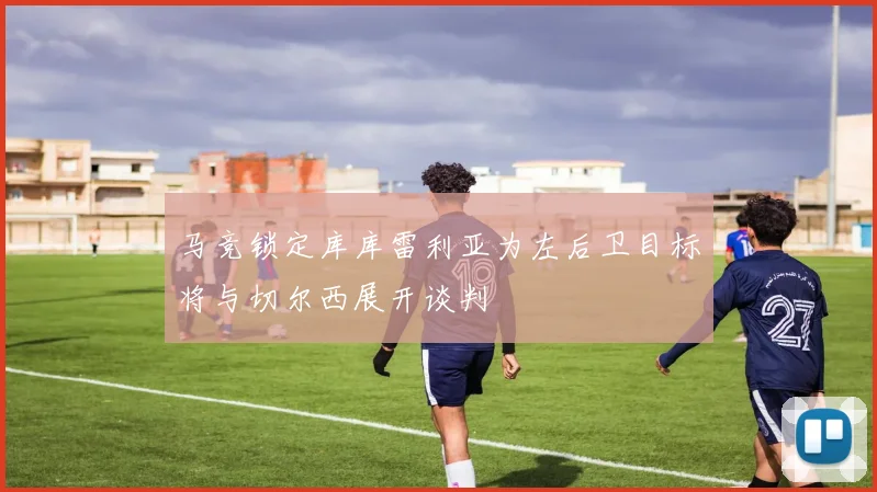 马竞锁定库库雷利亚为左后卫目标将与切尔西展开谈判