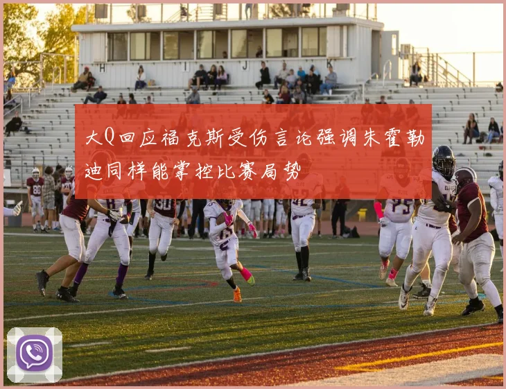 大Q回应福克斯受伤言论强调朱霍勒迪同样能掌控比赛局势