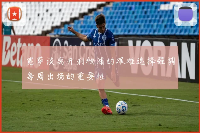 宽萨谈离开利物浦的艰难选择强调每周出场的重要性