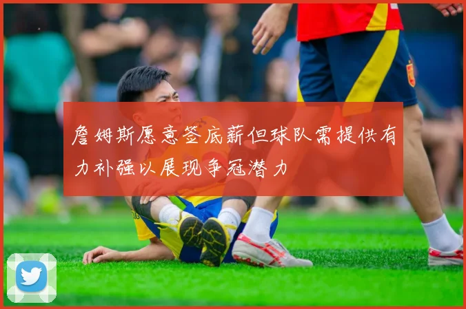 詹姆斯愿意签底薪但球队需提供有力补强以展现争冠潜力