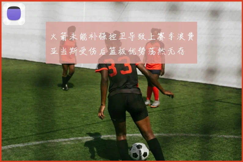 火箭未能补强控卫导致上赛季浪费亚当斯受伤后篮板优势荡然无存
