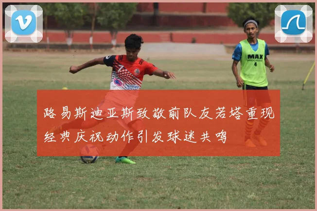 路易斯迪亚斯致敬前队友若塔重现经典庆祝动作引发球迷共鸣