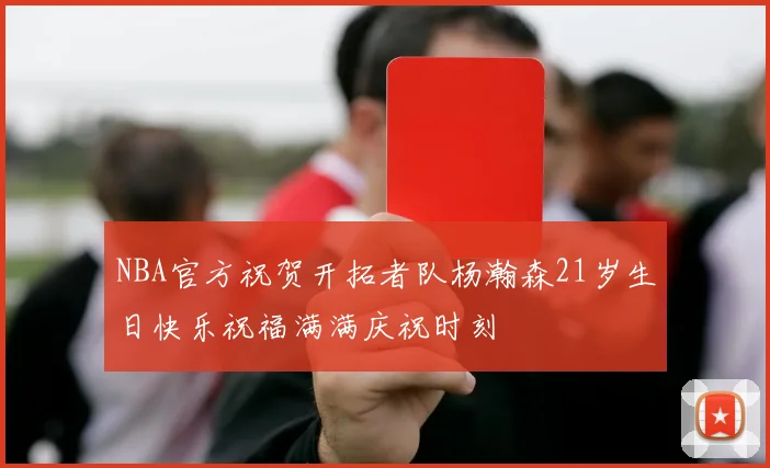 NBA官方祝贺开拓者队杨瀚森21岁生日快乐祝福满满庆祝时刻