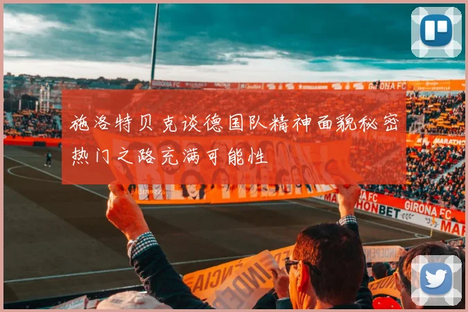 施洛特贝克谈德国队精神面貌秘密热门之路充满可能性