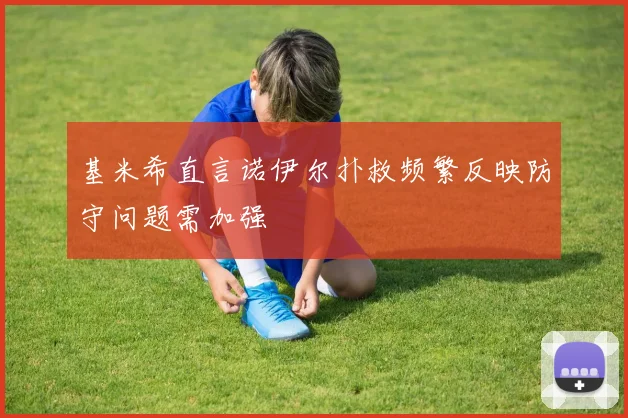 基米希直言诺伊尔扑救频繁反映防守问题需加强