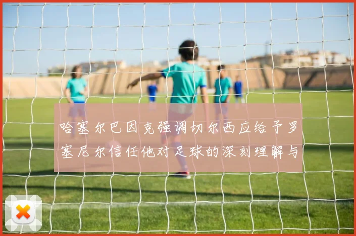 哈塞尔巴因克强调切尔西应给予罗塞尼尔信任他对足球的深刻理解与洞察