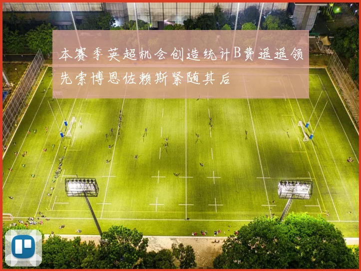 本赛季英超机会创造统计B费遥遥领先索博恩佐赖斯紧随其后
